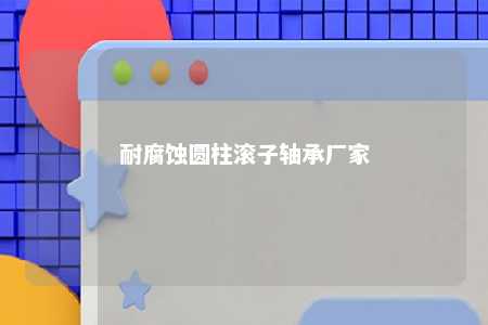 耐腐蚀圆柱滚子轴承厂家 